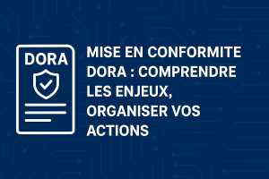 Mise en conformité DORA : comprendre les enjeux, organiser vos actions