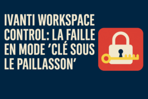 🔓 Ivanti Workspace Control : la faille en mode « clé sous le paillasson »
